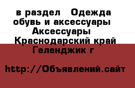  в раздел : Одежда, обувь и аксессуары » Аксессуары . Краснодарский край,Геленджик г.